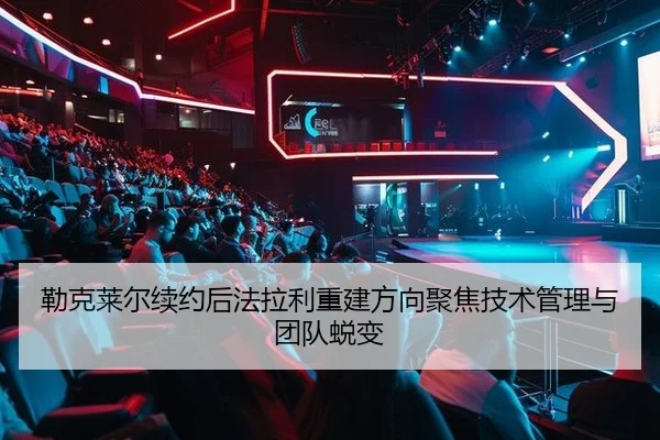 勒克莱尔续约后法拉利重建方向聚焦技术管理与团队蜕变